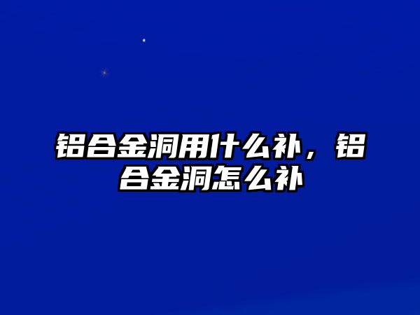 鋁合金洞用什么補，鋁合金洞怎么補