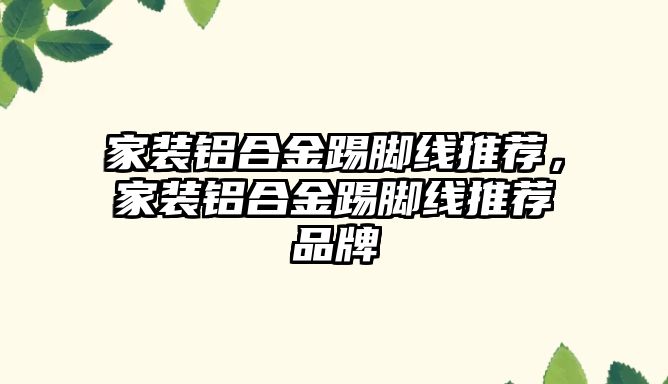 家裝鋁合金踢腳線推薦，家裝鋁合金踢腳線推薦品牌