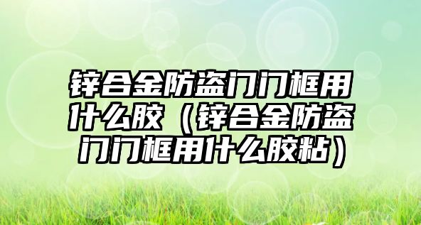 鋅合金防盜門門框用什么膠（鋅合金防盜門門框用什么膠粘）