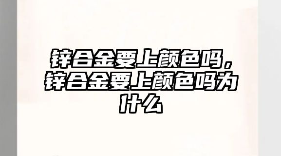 鋅合金要上顏色嗎，鋅合金要上顏色嗎為什么