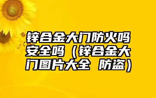 鋅合金大門防火嗎安全嗎（鋅合金大門圖片大全 防盜）