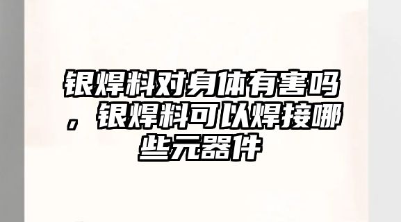 銀焊料對身體有害嗎，銀焊料可以焊接哪些元器件