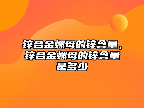 鋅合金螺母的鋅含量，鋅合金螺母的鋅含量是多少