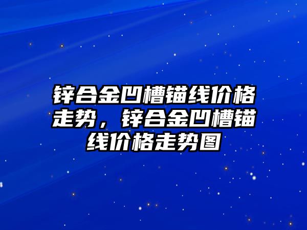 鋅合金凹槽錨線價格走勢，鋅合金凹槽錨線價格走勢圖