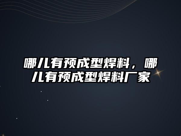 哪兒有預成型焊料，哪兒有預成型焊料廠家