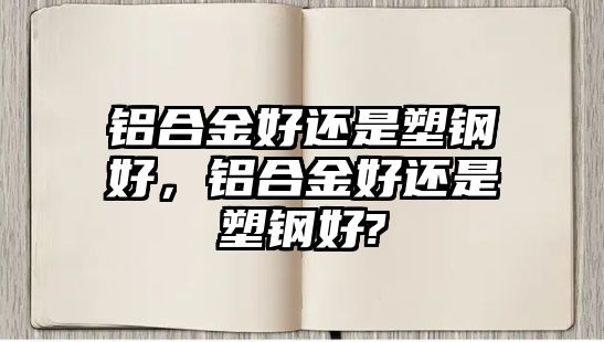 鋁合金好還是塑鋼好，鋁合金好還是塑鋼好?