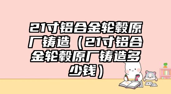 21寸鋁合金輪轂原廠鑄造（21寸鋁合金輪轂原廠鑄造多少錢）