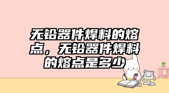 無(wú)鉛器件焊料的熔點(diǎn)，無(wú)鉛器件焊料的熔點(diǎn)是多少