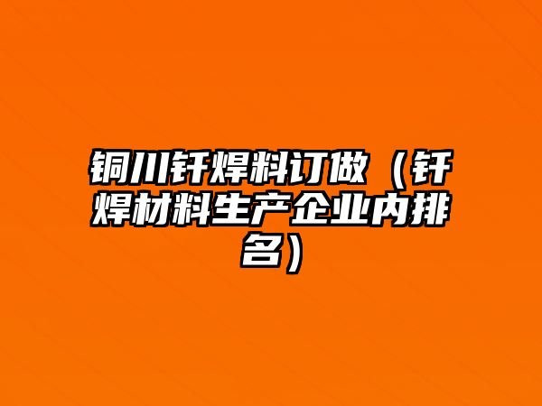 銅川釬焊料訂做（釬焊材料生產(chǎn)企業(yè)內(nèi)排名）