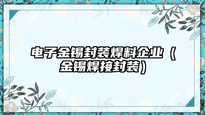 電子金錫封裝焊料企業(yè)（金錫焊接封裝）