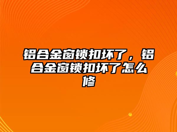 鋁合金窗鎖扣壞了，鋁合金窗鎖扣壞了怎么修