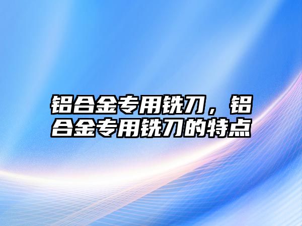 鋁合金專用銑刀，鋁合金專用銑刀的特點