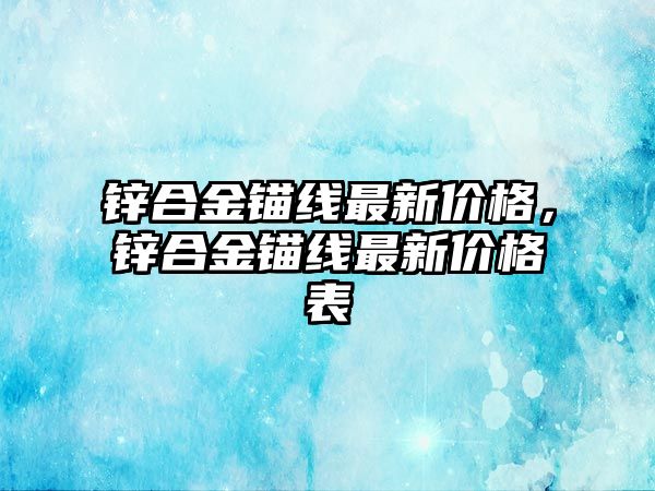 鋅合金錨線最新價(jià)格，鋅合金錨線最新價(jià)格表