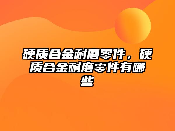 硬質(zhì)合金耐磨零件，硬質(zhì)合金耐磨零件有哪些