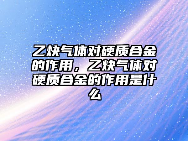 乙炔氣體對(duì)硬質(zhì)合金的作用，乙炔氣體對(duì)硬質(zhì)合金的作用是什么