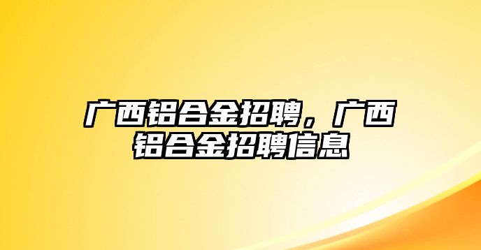 廣西鋁合金招聘，廣西鋁合金招聘信息