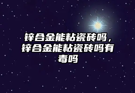 鋅合金能粘瓷磚嗎，鋅合金能粘瓷磚嗎有毒嗎