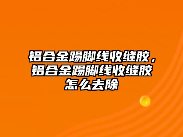 鋁合金踢腳線收縫膠，鋁合金踢腳線收縫膠怎么去除