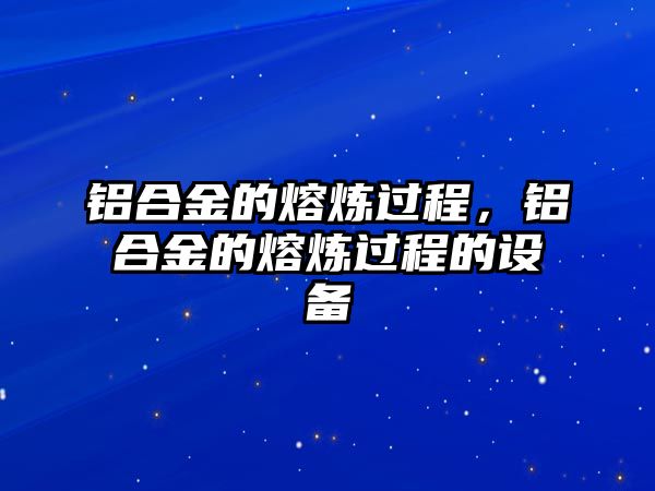 鋁合金的熔煉過程，鋁合金的熔煉過程的設(shè)備