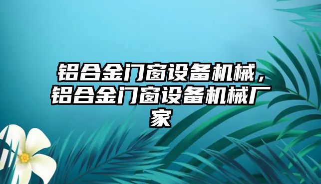 鋁合金門窗設備機械，鋁合金門窗設備機械廠家