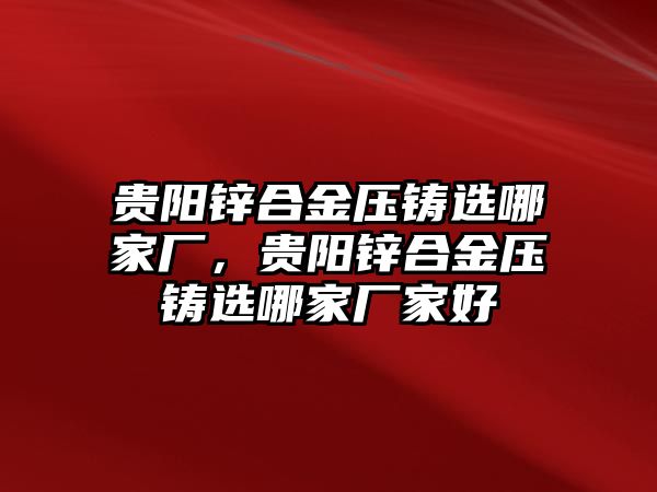 貴陽鋅合金壓鑄選哪家廠，貴陽鋅合金壓鑄選哪家廠家好