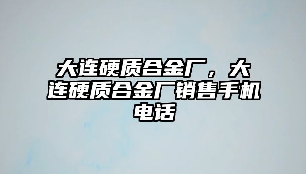 大連硬質(zhì)合金廠，大連硬質(zhì)合金廠銷售手機(jī)電話