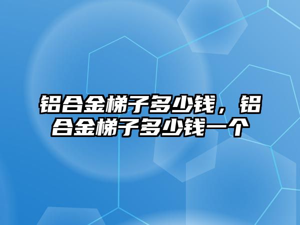 鋁合金梯子多少錢，鋁合金梯子多少錢一個