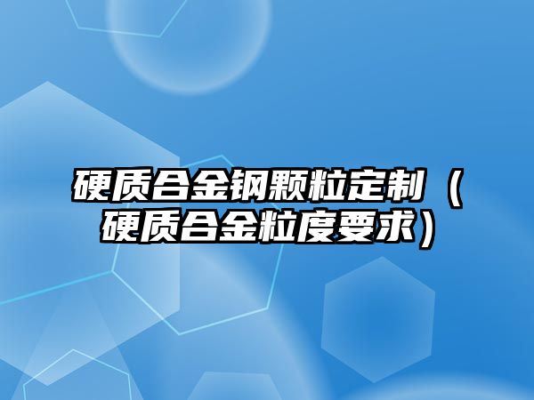 硬質(zhì)合金鋼顆粒定制（硬質(zhì)合金粒度要求）