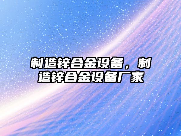 制造鋅合金設備，制造鋅合金設備廠家