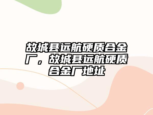 故城縣遠(yuǎn)航硬質(zhì)合金廠，故城縣遠(yuǎn)航硬質(zhì)合金廠地址