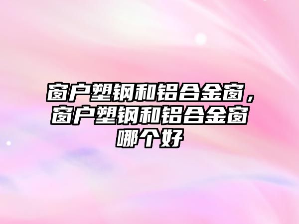 窗戶塑鋼和鋁合金窗，窗戶塑鋼和鋁合金窗哪個好