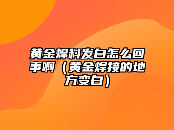 黃金焊料發(fā)白怎么回事?。S金焊接的地方變白）