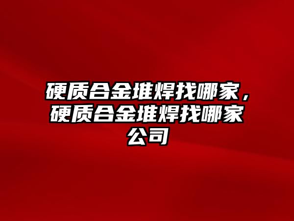 硬質(zhì)合金堆焊找哪家，硬質(zhì)合金堆焊找哪家公司