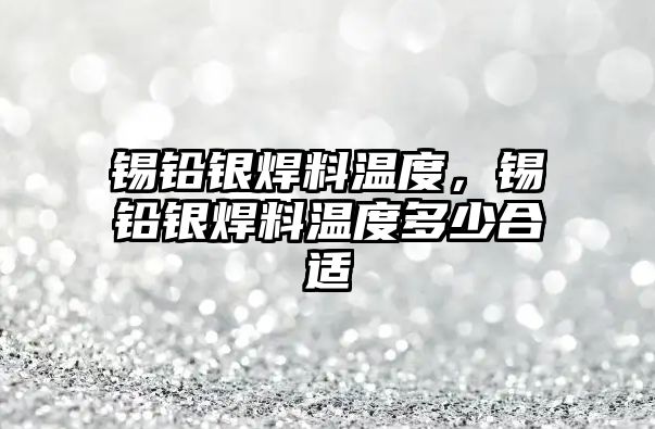 錫鉛銀焊料溫度，錫鉛銀焊料溫度多少合適