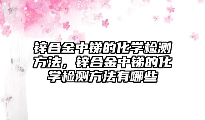 鋅合金中銻的化學檢測方法，鋅合金中銻的化學檢測方法有哪些