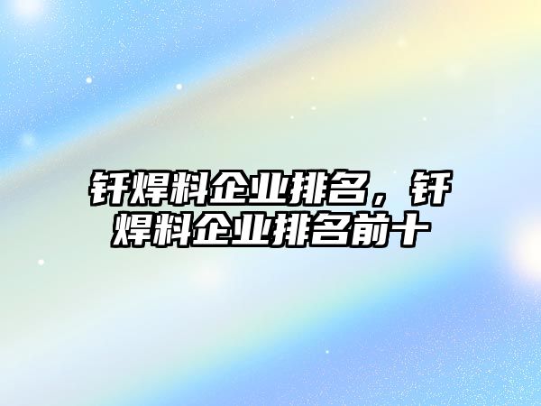 釬焊料企業(yè)排名，釬焊料企業(yè)排名前十