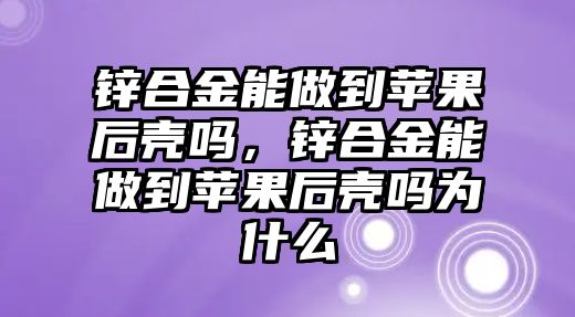 鋅合金能做到蘋果后殼嗎，鋅合金能做到蘋果后殼嗎為什么