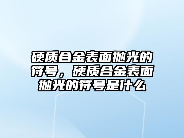 硬質合金表面拋光的符號，硬質合金表面拋光的符號是什么