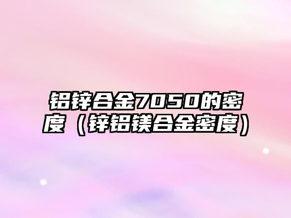 鋁鋅合金7050的密度（鋅鋁鎂合金密度）