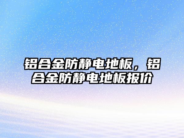 鋁合金防靜電地板，鋁合金防靜電地板報價