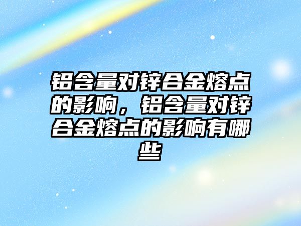 鋁含量對鋅合金熔點的影響，鋁含量對鋅合金熔點的影響有哪些