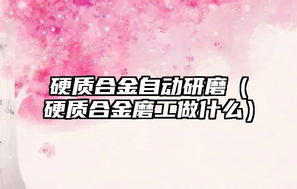 硬質合金自動研磨（硬質合金磨工做什么）