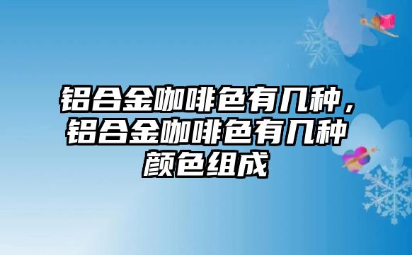 鋁合金咖啡色有幾種，鋁合金咖啡色有幾種顏色組成