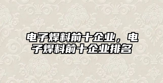 電子焊料前十企業(yè)，電子焊料前十企業(yè)排名