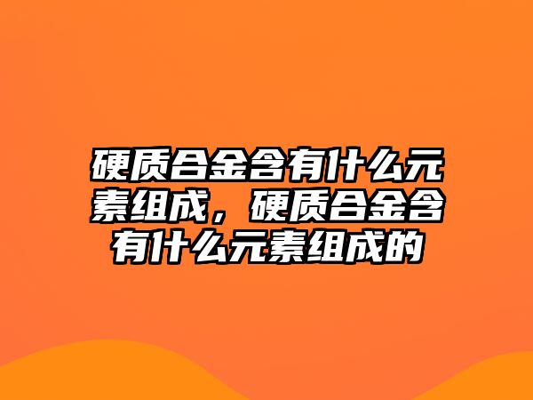 硬質(zhì)合金含有什么元素組成，硬質(zhì)合金含有什么元素組成的