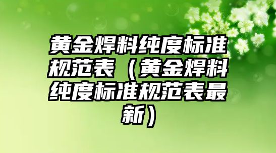 黃金焊料純度標(biāo)準(zhǔn)規(guī)范表（黃金焊料純度標(biāo)準(zhǔn)規(guī)范表最新）