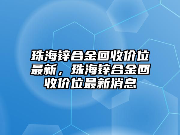 珠海鋅合金回收價(jià)位最新，珠海鋅合金回收價(jià)位最新消息