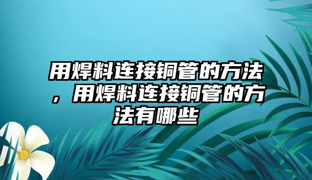 用焊料連接銅管的方法，用焊料連接銅管的方法有哪些