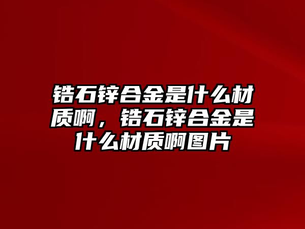 鋯石鋅合金是什么材質(zhì)啊，鋯石鋅合金是什么材質(zhì)啊圖片