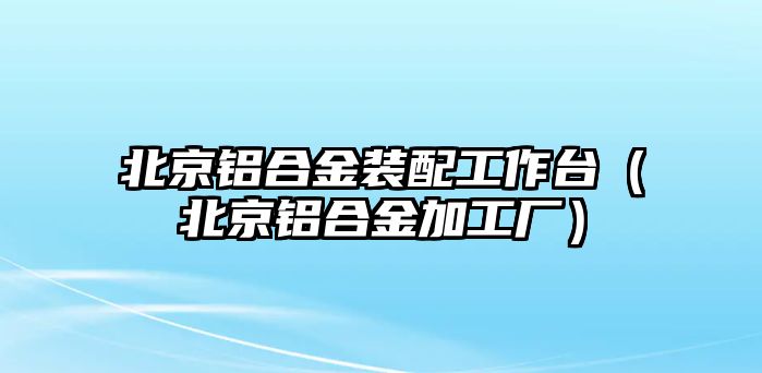 北京鋁合金裝配工作臺（北京鋁合金加工廠）